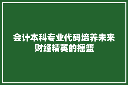 会计本科专业代码培养未来财经精英的摇篮 GoogleSEO
