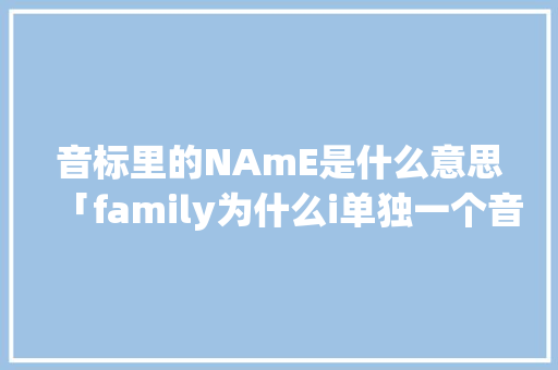 音标里的NAmE是什么意思「family为什么i单独一个音节」 音标里的NAmE是什么意思「family为什么i单独一个音节」 神马SEO