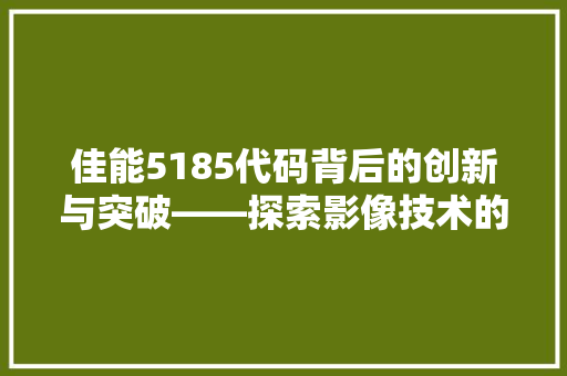 佳能5185代码背后的创新与突破——探索影像技术的未来发展 百度SEO