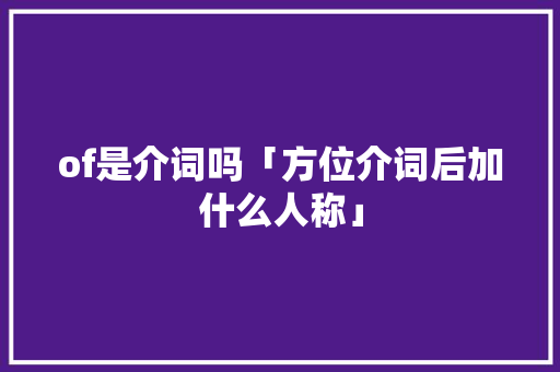 of是介词吗「方位介词后加什么人称」 of是介词吗「方位介词后加什么人称」 GoogleSEO