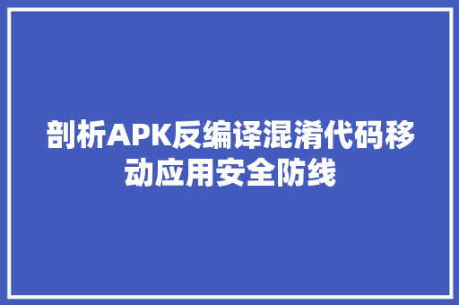 剖析APK反编译混淆代码移动应用安全防线 神马SEO