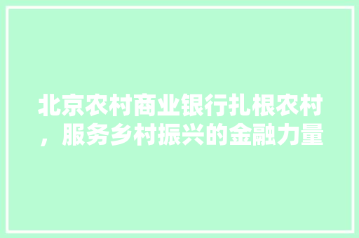 北京农村商业银行扎根农村，服务乡村振兴的金融力量 GoogleSEO
