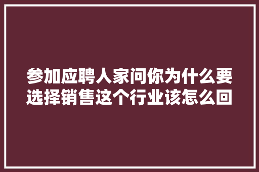 参加应聘人家问你为什么要选择销售这个行业该怎么回答「为什么做营销工作」 参加应聘人家问你为什么要选择销售这个行业该怎么回答「为什么做营销工作」 GoogleSEO