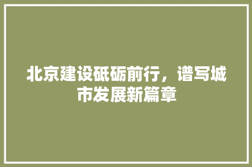 北京建设砥砺前行，谱写城市发展新篇章 搜狗SEO