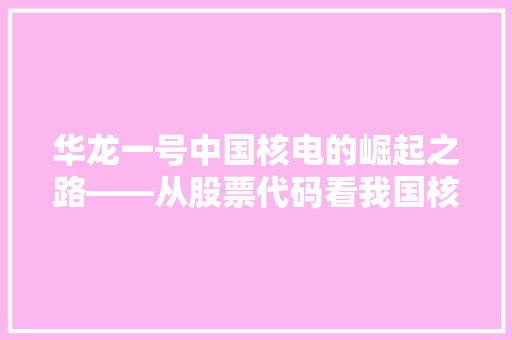 华龙一号中国核电的崛起之路——从股票代码看我国核电产业未来 百度SEO