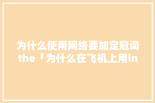 为什么使用网络要加定冠词the「为什么在飞机上用in还是on」 为什么使用网络要加定冠词the「为什么在飞机上用in还是on」 搜狗SEO