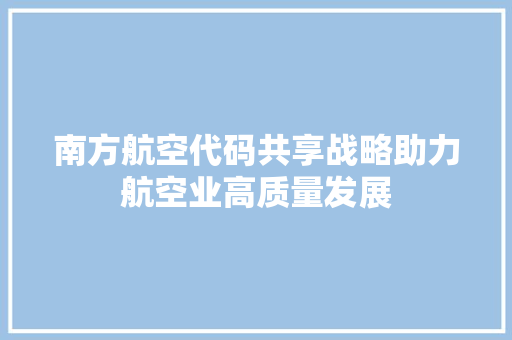 南方航空代码共享战略助力航空业高质量发展 百度SEO