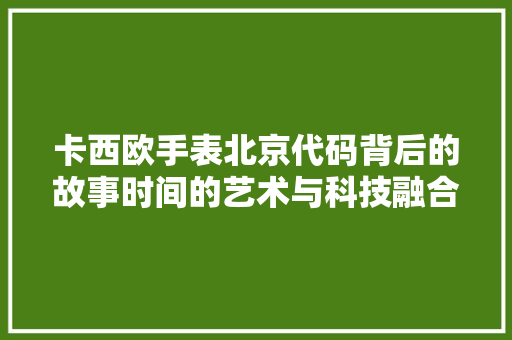 卡西欧手表北京代码背后的故事时间的艺术与科技融合 GoogleSEO