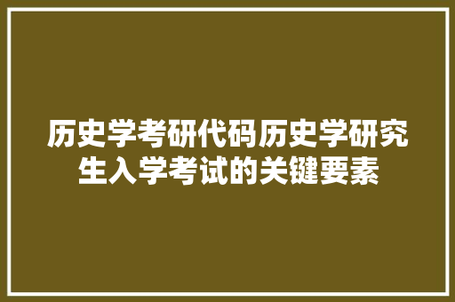 历史学考研代码历史学研究生入学考试的关键要素 必应SEO