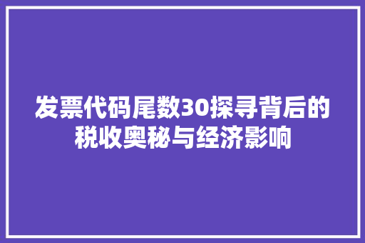 发票代码尾数30探寻背后的税收奥秘与经济影响 搜狗SEO