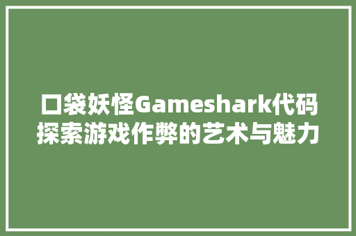 口袋妖怪Gameshark代码探索游戏作弊的艺术与魅力 神马SEO