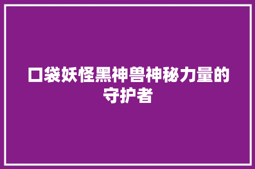 口袋妖怪黑神兽神秘力量的守护者 必应SEO