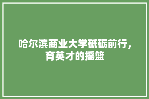 哈尔滨商业大学砥砺前行，育英才的摇篮 GoogleSEO