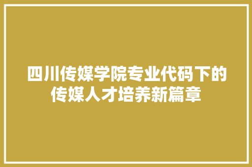 四川传媒学院专业代码下的传媒人才培养新篇章 神马SEO