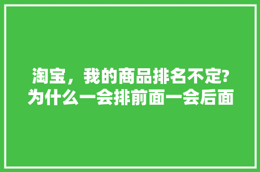 淘宝，我的商品排名不定?为什么一会排前面一会后面，什么规律啊「网站为什么排名靠后呢」 淘宝，我的商品排名不定?为什么一会排前面一会后面，什么规律啊「网站为什么排名靠后呢」 必应SEO