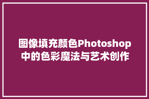 图像填充颜色Photoshop中的色彩魔法与艺术创作