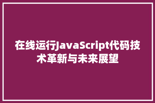 在线运行JavaScript代码技术革新与未来展望 百度SEO