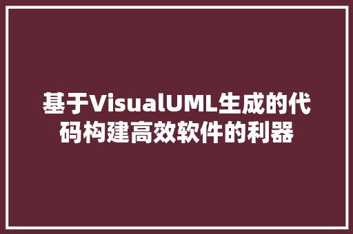 基于VisualUML生成的代码构建高效软件的利器 GoogleSEO