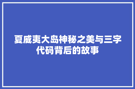 夏威夷大岛神秘之美与三字代码背后的故事 神马SEO