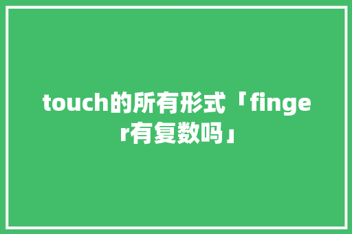 touch的所有形式「finger有复数吗」 touch的所有形式「finger有复数吗」 搜狗SEO