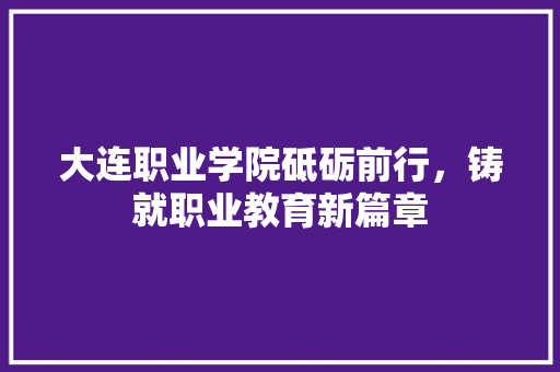 大连职业学院砥砺前行，铸就职业教育新篇章 GoogleSEO