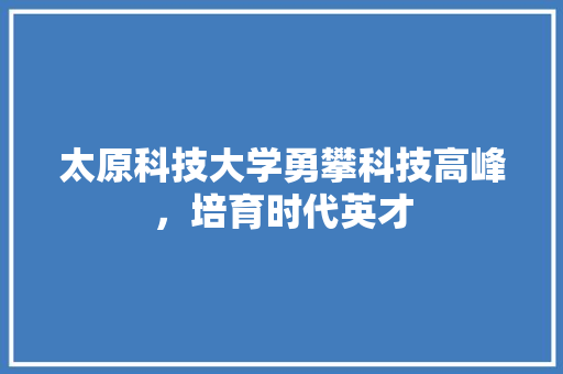 太原科技大学勇攀科技高峰，培育时代英才 神马SEO