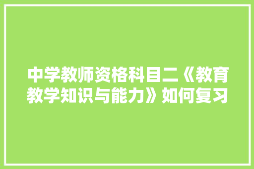 中学教师资格科目二《教育教学知识与能力》如何复习？书本上的知识点太多了，哪些应该重点背诵「凯洛夫为什么不好看了」 中学教师资格科目二《教育教学知识与能力》如何复习？书本上的知识点太多了，哪些应该重点背诵「凯洛夫为什么不好看了」 神马SEO