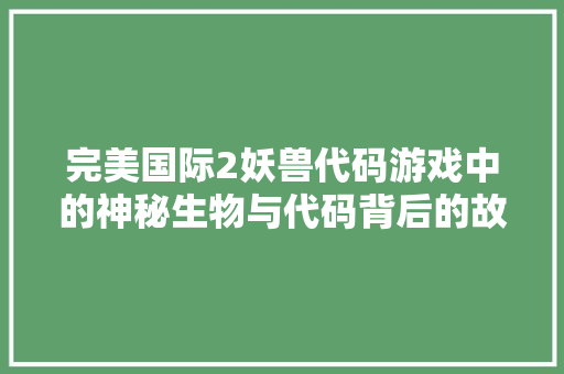 完美国际2妖兽代码游戏中的神秘生物与代码背后的故事 百度SEO
