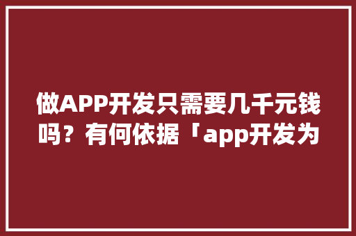 做APP开发只需要几千元钱吗？有何依据「app开发为什么贵一些」 做APP开发只需要几千元钱吗？有何依据「app开发为什么贵一些」 百度SEO