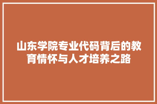 山东学院专业代码背后的教育情怀与人才培养之路 搜狗SEO