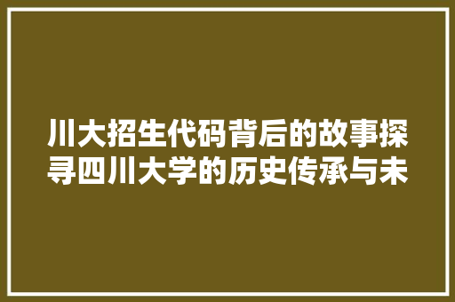 川大招生代码背后的故事探寻四川大学的历史传承与未来展望