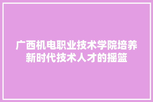 广西机电职业技术学院培养新时代技术人才的摇篮 必应SEO