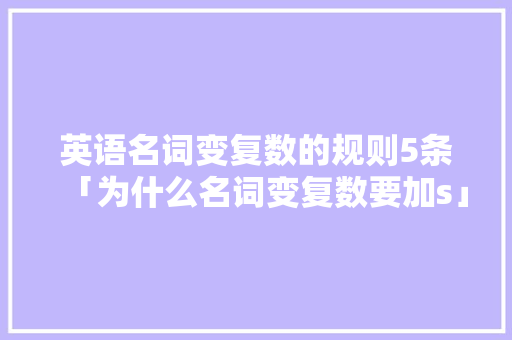 英语名词变复数的规则5条「为什么名词变复数要加s」 英语名词变复数的规则5条「为什么名词变复数要加s」 GoogleSEO