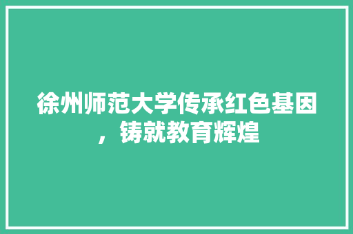 徐州师范大学传承红色基因，铸就教育辉煌 搜狗SEO