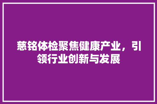 慈铭体检聚焦健康产业，引领行业创新与发展 百度SEO