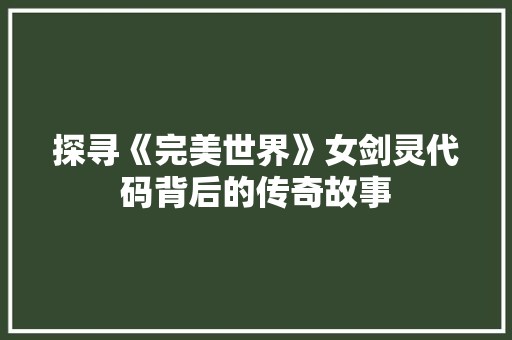 探寻《完美世界》女剑灵代码背后的传奇故事 GoogleSEO