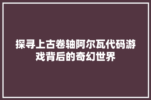 探寻上古卷轴阿尔瓦代码游戏背后的奇幻世界 搜狗SEO