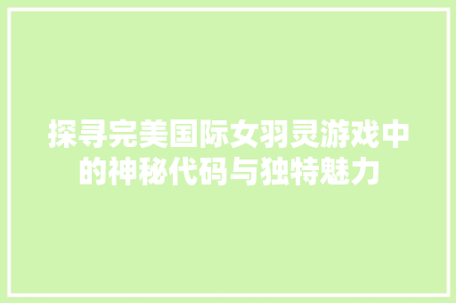 探寻完美国际女羽灵游戏中的神秘代码与独特魅力 百度SEO