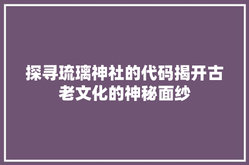 探寻琉璃神社的代码揭开古老文化的神秘面纱 神马SEO