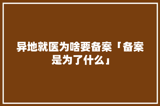 异地就医为啥要备案「备案是为了什么」 异地就医为啥要备案「备案是为了什么」 GoogleSEO