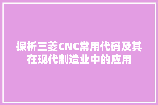 探析三菱CNC常用代码及其在现代制造业中的应用 搜狗SEO