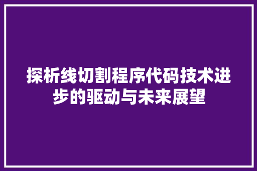 探析线切割程序代码技术进步的驱动与未来展望 GoogleSEO
