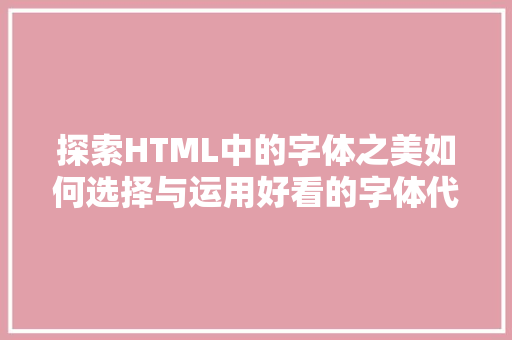 探索HTML中的字体之美如何选择与运用好看的字体代码 百度SEO
