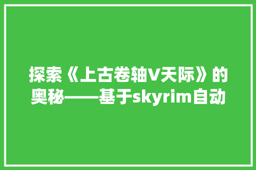 探索《上古卷轴V天际》的奥秘——基于skyrim自动获取装备代码exe的详细 搜狗SEO