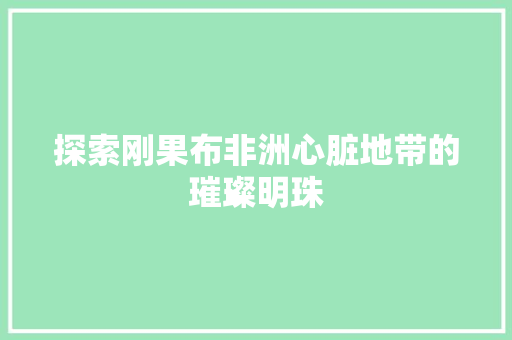 探索刚果布非洲心脏地带的璀璨明珠 搜狗SEO