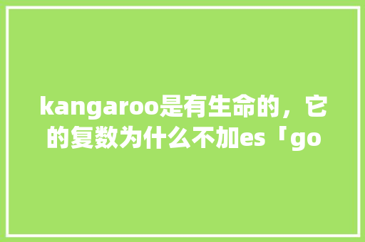 kangaroo是有生命的，它的复数为什么不加es「go的复数为什么是goes」 kangaroo是有生命的，它的复数为什么不加es「go的复数为什么是goes」 百度SEO