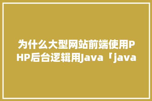为什么大型网站前端使用PHP后台逻辑用Java「java为什么适合做后端」 为什么大型网站前端使用PHP后台逻辑用Java「java为什么适合做后端」 必应SEO