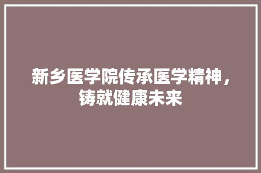 新乡医学院传承医学精神，铸就健康未来 百度SEO