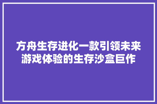 方舟生存进化一款引领未来游戏体验的生存沙盒巨作 GoogleSEO