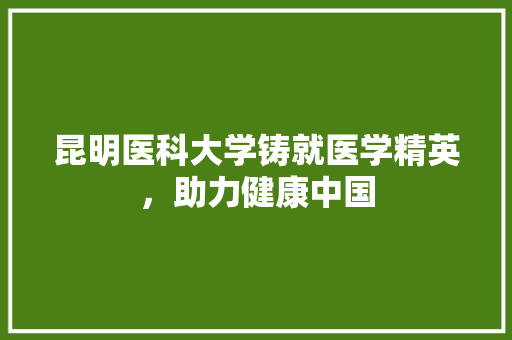 昆明医科大学铸就医学精英，助力健康中国 GoogleSEO